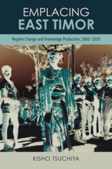 Emplacing East Timor : Regime Change and Knowledge Production, 1860-2010