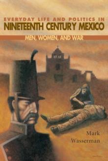 Everyday Life and Politics in Nineteenth Century Mexico : Men, Women, and War