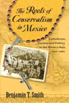 The Roots of Conservatism in Mexico : Catholicism, Society, and Politics in the Mixteca Baja, 1750-1962