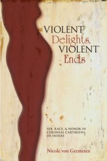 Violent Delights, Violent Ends : Sex, Race, and Honor in Colonial Cartagena de Indias