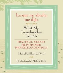 Lo que mi abuela me dijo / What My Grandmother Told Me : Practical Wisdom from Spanish Proverbs and Sayings