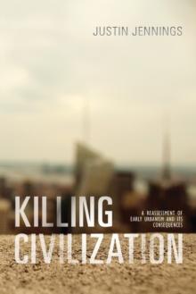 Killing Civilization : A Reassessment of Early Urbanism and Its Consequences