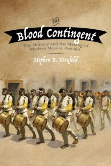 The Blood Contingent : The Military and the Making of Modern Mexico, 1876-1911