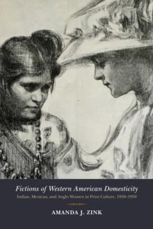 Fictions of Western American Domesticity : Indian, Mexican, and Anglo Women in Print Culture, 1850-1950