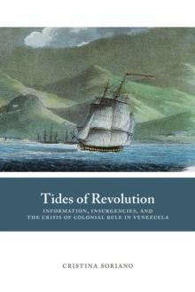 Tides of Revolution : Information, Insurgencies, and the Crisis of Colonial Rule in Venezuela