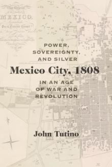 Mexico City, 1808 : Power, Sovereignty, and Silver in an Age of War and Revolution