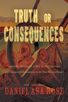 Truth or Consequences : Improbable Adventures, a Near-Death Experience, and Unexpected Redemption in the New Mexico Desert