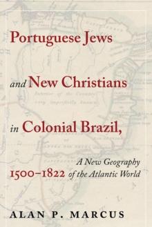 Portuguese Jews and New Christians in Colonial Brazil, 1500-1822 : A New Geography of the Atlantic World