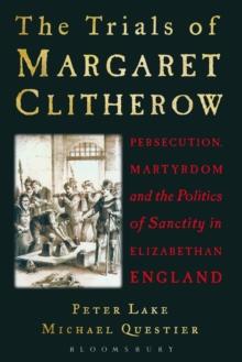 The Trials of Margaret Clitherow : Persecution, Martyrdom and the Politics of Sanctity in Elizabethan England