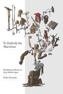 To Embody the Marvellous : The Making of Illusions in Early Modern Spain