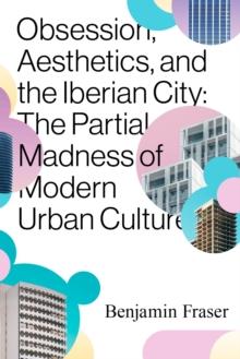 Obsession, Aesthetics, and the Iberian City : The Partial Madness of Modern Urban Culture