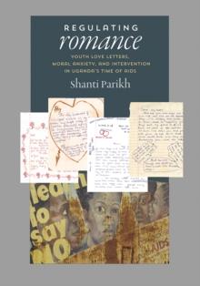 Regulating Romance : Youth Love Letters, Moral Anxiety, and Intervention in Uganda's Time of AIDS