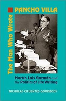 The Man Who Wrote Pancho Villa : Martin Luis Guzman and the Politics of Life Writing