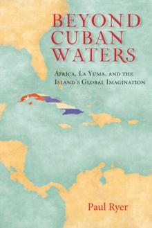 Beyond Cuban Waters : Africa, La Yuma, and the Island's Global Imagination