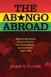 The Abongo Abroad : Military-Sponsored Travel in Ghana, the United States, and the World, 1959-1992