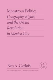 Monstrous Politics : Geography, Rights, and the Urban Revolution in Mexico City