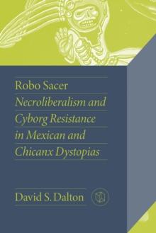 Robo Sacer : Necroliberalism and Cyborg Resistance in Mexican and Chicanx Dystopias