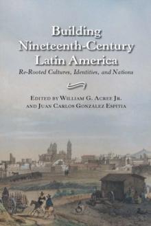 Building Nineteenth-Century Latin America : Re-Rooted Cultures, Identities, and Nations