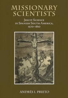 Missionary Scientists : Jesuit Science in Spanish South America, 1570-1810