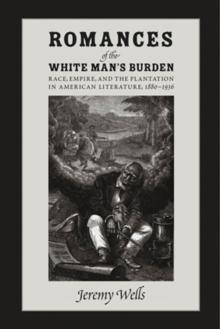 Romances of the White Man's Burden : Race, Empire, and the Plantation in American Literature, 1880-1936