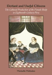 Deviant and Useful Citizens : The Cultural Production of the Female Body in Eighteenth-Century Peru