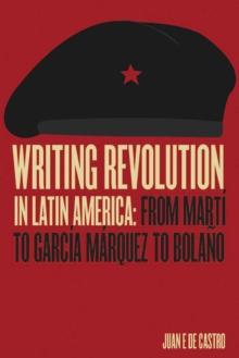 Writing Revolution In Latin America : From Marti To Garcia Marquez To Bolano