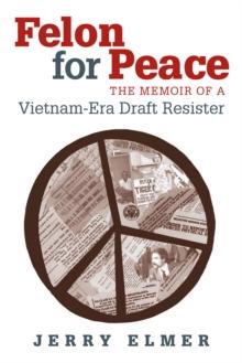 Felon for Peace : The Memoir of a Vietnam-Era Draft Resister