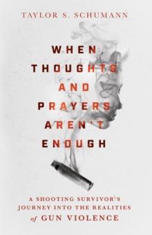 When Thoughts and Prayers Aren't Enough : A Shooting Survivor's Journey into the Realities of Gun Violence