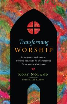 Transforming Worship : Planning and Leading Sunday Services as If Spiritual Formation Mattered