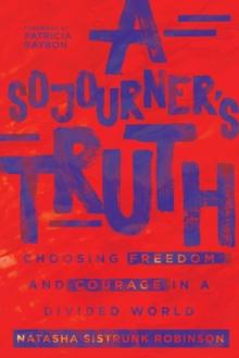 A Sojourner`s Truth - Choosing Freedom and Courage in a Divided World