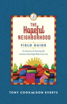 The Hopeful Neighborhood Field Guide : Six Sessions on Pursuing the Common Good Right Where You Live