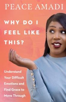 Why Do I Feel Like This? : Understand Your Difficult Emotions and Find Grace to Move Through