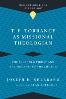 T. F. Torrance as Missional Theologian : The Ascended Christ and the Ministry of the Church