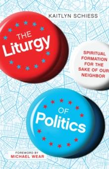 The Liturgy of Politics : Spiritual Formation for the Sake of Our Neighbor