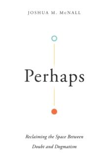 Perhaps : Reclaiming the Space Between Doubt and Dogmatism