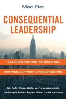 Consequential Leadership : 15 Leaders Fighting for Our Cities, Our Poor, Our Youth and Our Culture