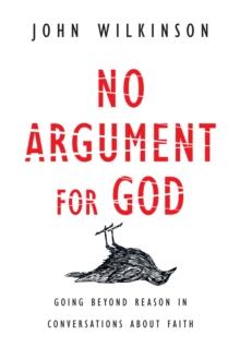 No Argument for God : Going Beyond Reason in Conversations About Faith