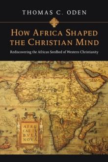 How Africa Shaped the Christian Mind : Rediscovering the African Seedbed of Western Christianity