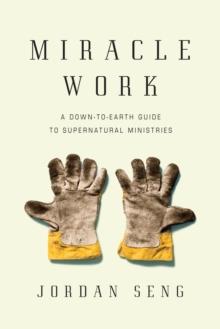 Miracle Work : A Down-to-Earth Guide to Supernatural Ministries