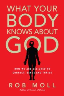 What Your Body Knows About God : How We Are Designed to Connect, Serve and Thrive