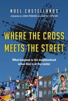 Where the Cross Meets the Street : What Happens to the Neighborhood When God Is at the Center