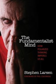 The Fundamentalist Mind : How Polarized Thinking Imperils Us All