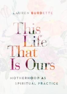 This Life That Is Ours : Motherhood as Spiritual Practice