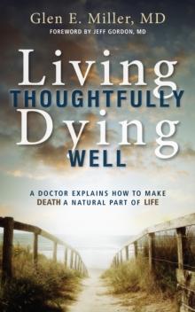 Living Thoughtfully, Dying Well : A Doctor Explains How To Make Death a Natural Part of Life