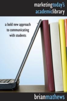 Marketing Today's Academic Library : A Bold New Approach to Communicating with Students