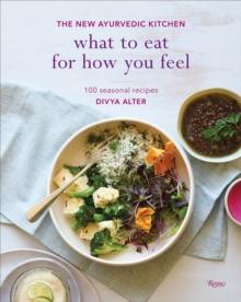 What to Eat for How You Feel : The New Ayurvedic Kitchen - 100 Seasonal Recipes