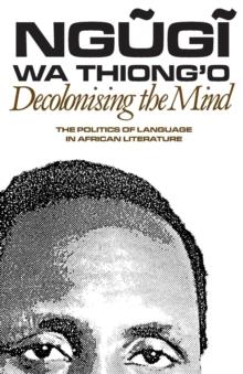 Decolonising The Mind : The Politics Of Language In African Literature