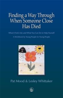 Finding a Way Through When Someone Close has Died : What it Feels Like and What You Can Do to Help Yourself: A Workbook by Young People for Young People