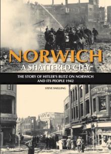 Norwich - A Shattered City : The Story of Hitler's Blitz on Norwich and Its People, 1942