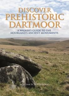 Discover Prehistoric Dartmoor : A Walker's Guide to the Moorlands Ancient Monuments